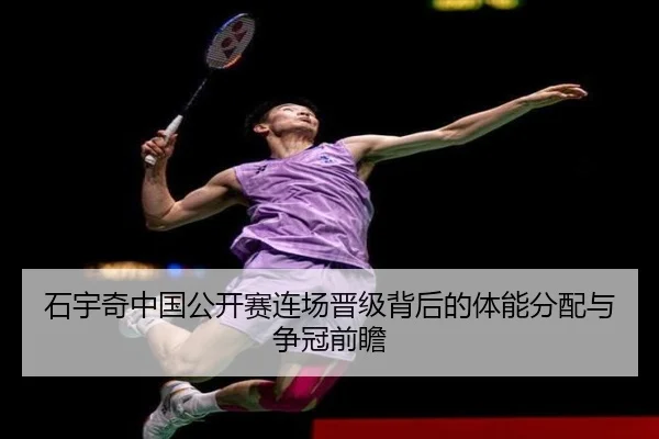 石宇奇中国公开赛连场晋级背后的体能分配与争冠前瞻